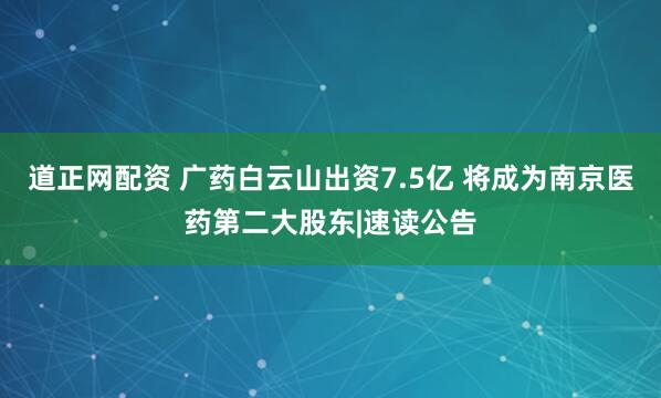 道正网配资 广药白云山出资7.5亿 将成为南京医药第二大股东|速读公告