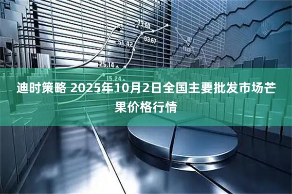 迪时策略 2025年10月2日全国主要批发市场芒果价格行情