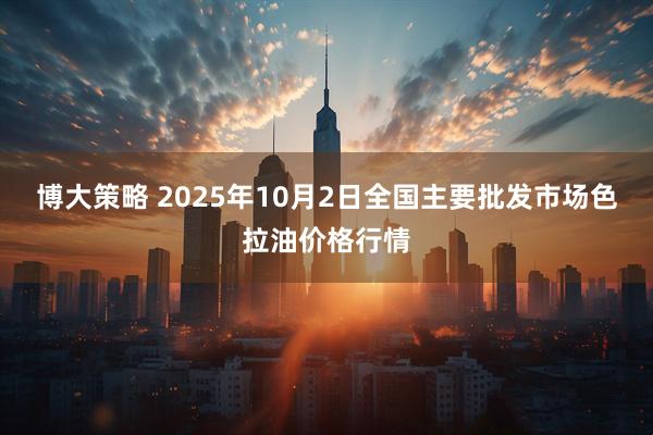 博大策略 2025年10月2日全国主要批发市场色拉油价格行情