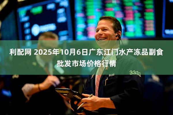 利配网 2025年10月6日广东江门水产冻品副食批发市场价格行情