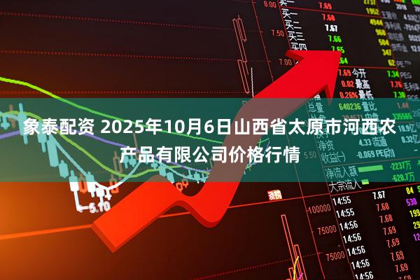 象泰配资 2025年10月6日山西省太原市河西农产品有限公司价格行情