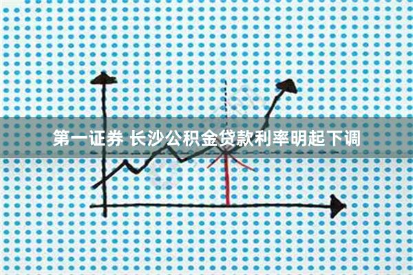 第一证券 长沙公积金贷款利率明起下调