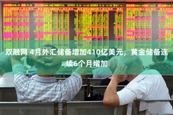 双融网 4月外汇储备增加410亿美元，黄金储备连续6个月增加