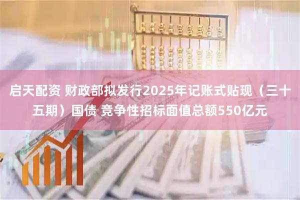 启天配资 财政部拟发行2025年记账式贴现（三十五期）国债 竞争性招标面值总额550亿元