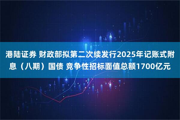 港陆证券 财政部拟第二次续发行2025年记账式附息（八期）国债 竞争性招标面值总额1700亿元