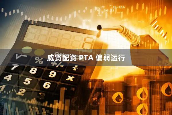 威贤配资 PTA 偏弱运行