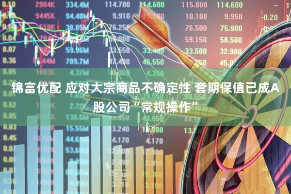 锦富优配 应对大宗商品不确定性 套期保值已成A股公司“常规操作”