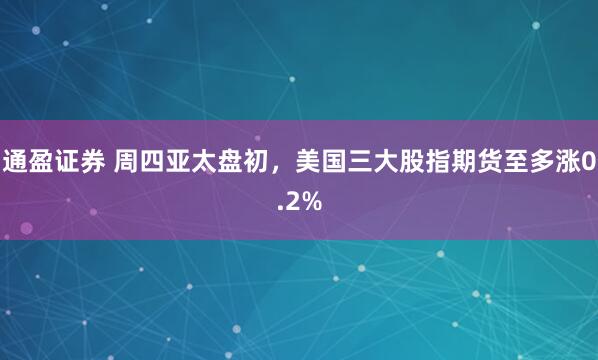 通盈证券 周四亚太盘初，美国三大股指期货至多涨0.2%