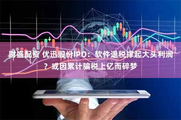 财盛配资 优迅股份IPO：软件退税撑起大头利润？或因累计骗税上亿而碎梦