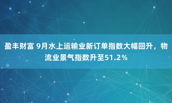 盈丰财富 9月水上运输业新订单指数大幅回升，物流业景气指数升至51.2％