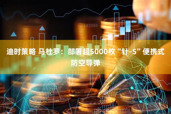 迪时策略 马杜罗：部署超5000枚“针-S”便携式防空导弹