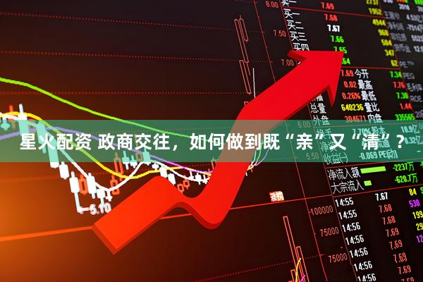 星火配资 政商交往，如何做到既“亲”又“清”？