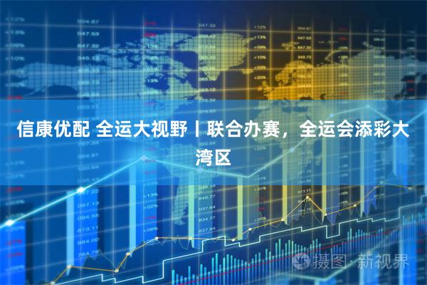 信康优配 全运大视野丨联合办赛，全运会添彩大湾区