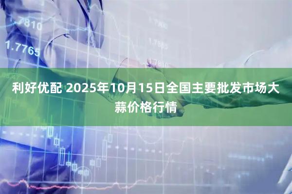 利好优配 2025年10月15日全国主要批发市场大蒜价格行情