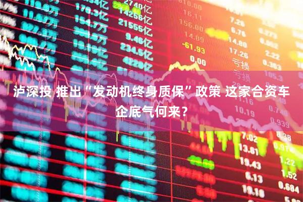 泸深投 推出“发动机终身质保”政策 这家合资车企底气何来？