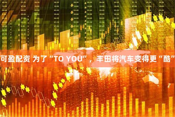 可盈配资 为了“TO YOU”，丰田将汽车变得更“酷”