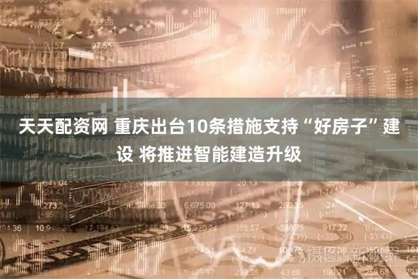 天天配资网 重庆出台10条措施支持“好房子”建设 将推进智能建造升级
