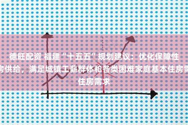 德旺配资 福建“十五五”规划建议：优化保障性住房供给，满足城镇工薪群体和各类困难家庭基本住房需求
