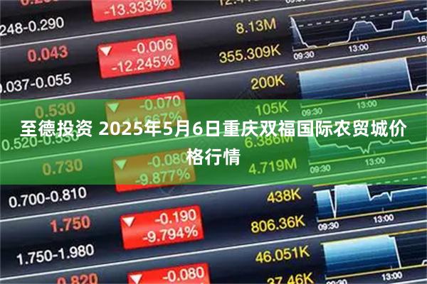 至德投资 2025年5月6日重庆双福国际农贸城价格行情