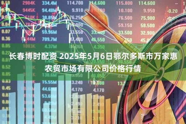 长春博时配资 2025年5月6日鄂尔多斯市万家惠农贸市场有限公司价格行情