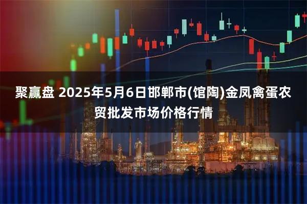 聚赢盘 2025年5月6日邯郸市(馆陶)金凤禽蛋农贸批发市场价格行情