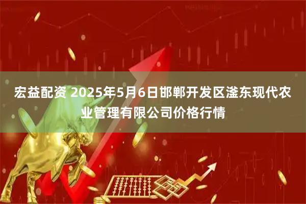 宏益配资 2025年5月6日邯郸开发区滏东现代农业管理有限公司价格行情