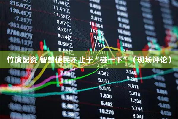 竹演配资 智慧便民不止于“碰一下”（现场评论）