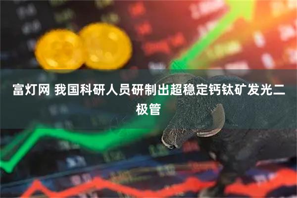 富灯网 我国科研人员研制出超稳定钙钛矿发光二极管