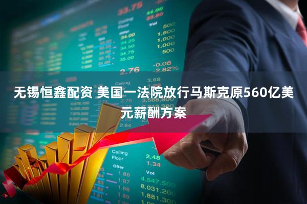 无锡恒鑫配资 美国一法院放行马斯克原560亿美元薪酬方案