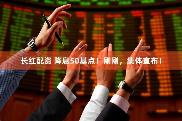 长红配资 降息50基点！刚刚，集体宣布！