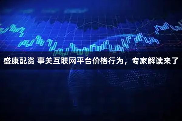 盛康配资 事关互联网平台价格行为，专家解读来了