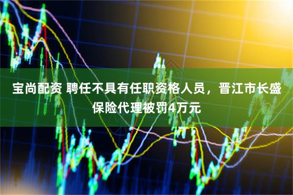 宝尚配资 聘任不具有任职资格人员，晋江市长盛保险代理被罚4万元