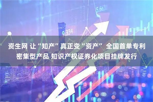 资生网 让“知产”真正变“资产” 全国首单专利密集型产品 知识产权证券化项目挂牌发行