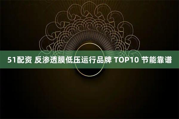 51配资 反渗透膜低压运行品牌 TOP10 节能靠谱