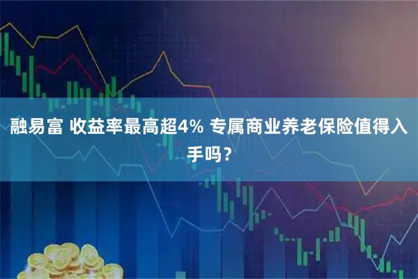 融易富 收益率最高超4% 专属商业养老保险值得入手吗？