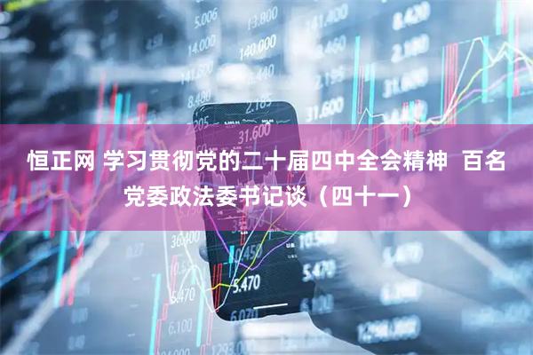 恒正网 学习贯彻党的二十届四中全会精神  百名党委政法委书记谈（四十一）