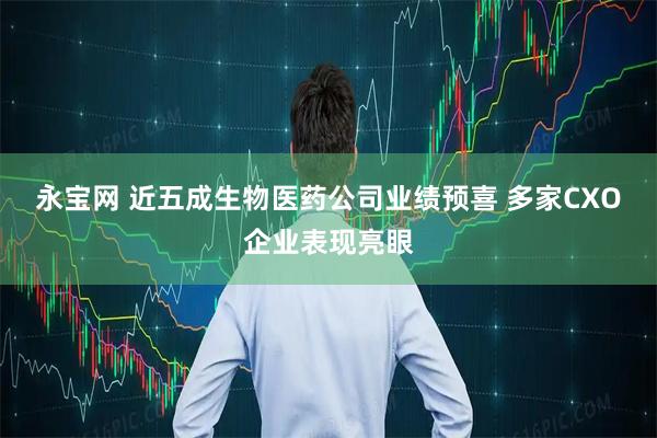 永宝网 近五成生物医药公司业绩预喜 多家CXO企业表现亮眼