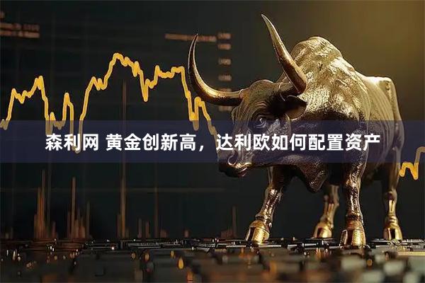 森利网 黄金创新高，达利欧如何配置资产