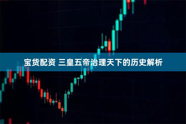 宝货配资 三皇五帝治理天下的历史解析