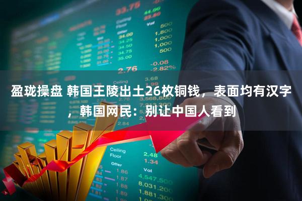 盈珑操盘 韩国王陵出土26枚铜钱，表面均有汉字，韩国网民：别让中国人看到