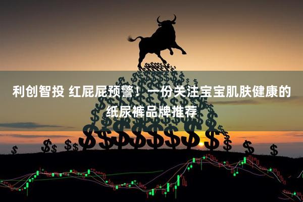 利创智投 红屁屁预警！一份关注宝宝肌肤健康的纸尿裤品牌推荐