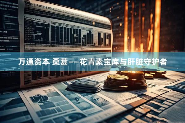 万通资本 桑葚——花青素宝库与肝脏守护者