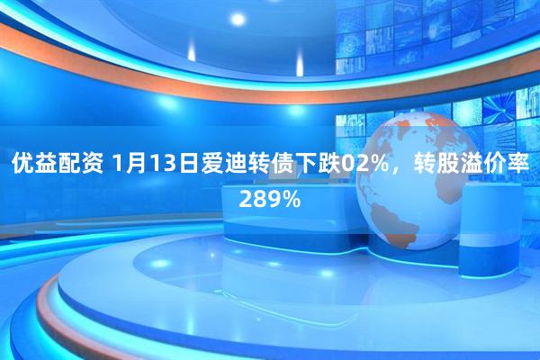 优益配资 1月13日爱迪转债下跌02%，转股溢价率289%