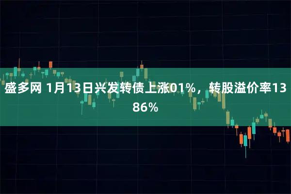 盛多网 1月13日兴发转债上涨01%，转股溢价率1386%
