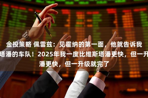 金投策略 佩雷兹：见霍纳的第一面，他就告诉我这是维斯塔潘的车队！2025年我一度比维斯塔潘更快，但一升级就完了