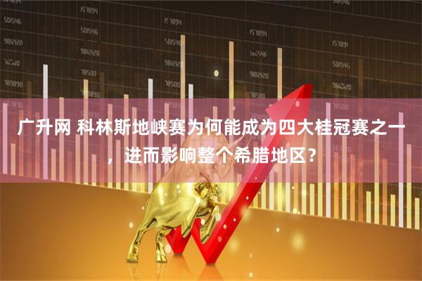 广升网 科林斯地峡赛为何能成为四大桂冠赛之一，进而影响整个希腊地区？