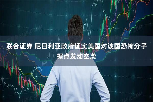 联合证券 尼日利亚政府证实美国对该国恐怖分子据点发动空袭
