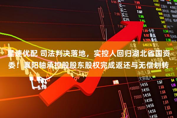 星速优配 司法判决落地，实控人回归湖北省国资委！襄阳轴承控股股东股权完成返还与无偿划转