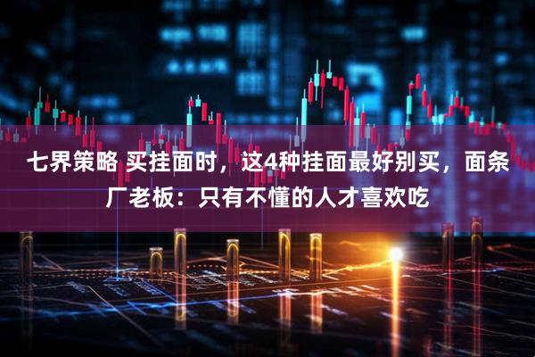 七界策略 买挂面时，这4种挂面最好别买，面条厂老板：只有不懂的人才喜欢吃