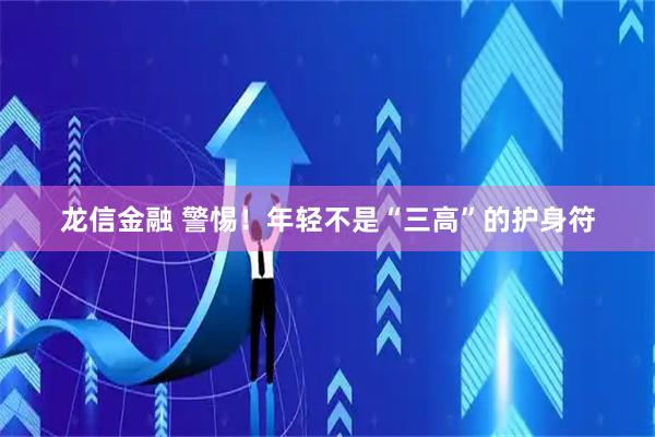 龙信金融 警惕！年轻不是“三高”的护身符